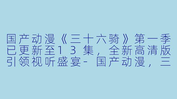 国产动漫《三十六骑》第一季已更新至13集，全新高清版引领视听盛宴-国产动漫，三十六骑第一季，更新至13集，高清版