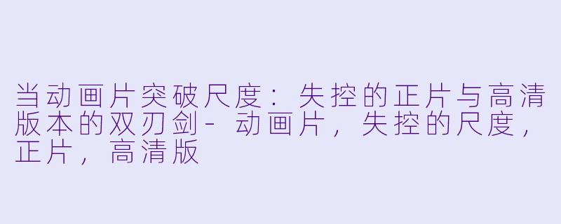 当动画片突破尺度：失控的正片与高清版本的双刃剑-动画片，失控的尺度，正片，高清版