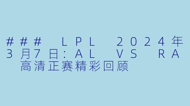 ### LPL 2024年3月7日：AL VS RA 高清正赛精彩回顾