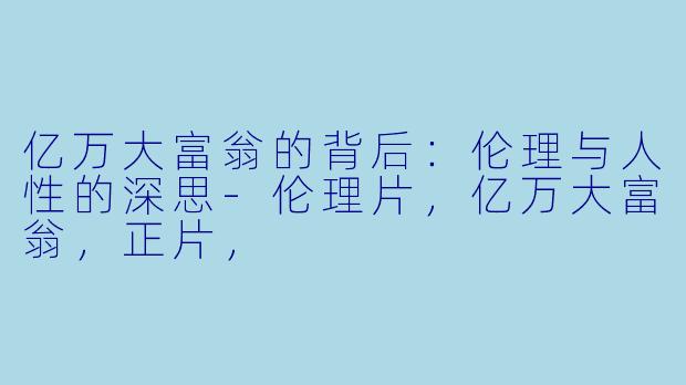亿万大富翁的背后：伦理与人性的深思-伦理片，亿万大富翁，正片，