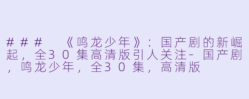### 《鸣龙少年》：国产剧的新崛起，全30集高清版引人关注-国产剧，鸣龙少年，全30集，高清版