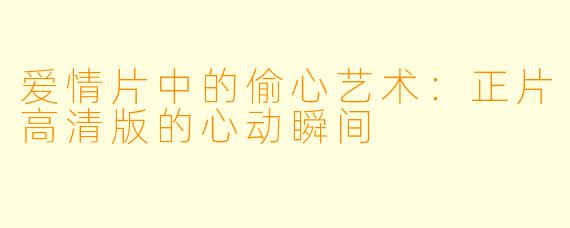 爱情片中的偷心艺术：正片高清版的心动瞬间