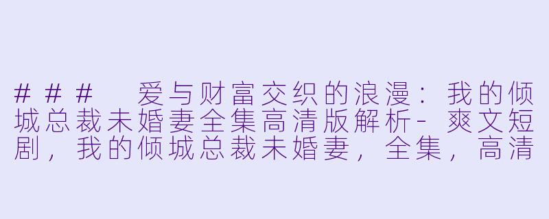 ### 爱与财富交织的浪漫：我的倾城总裁未婚妻全集高清版解析-爽文短剧，我的倾城总裁未婚妻，全集，高清版