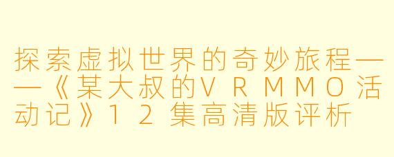 探索虚拟世界的奇妙旅程——《某大叔的VRMMO活动记》12集高清版评析