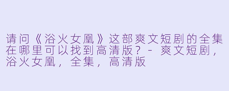 请问《浴火女凰》这部爽文短剧的全集在哪里可以找到高清版？