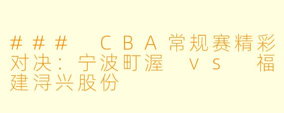 ### CBA常规赛精彩对决：宁波町渥 vs 福建浔兴股份