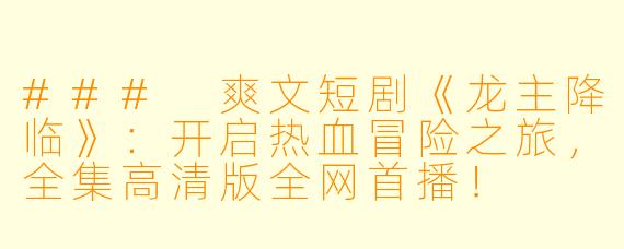 ### 爽文短剧《龙主降临》：开启热血冒险之旅，全集高清版全网首播！