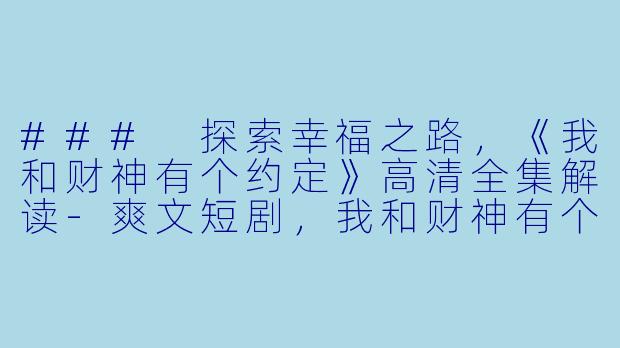 ### 探索幸福之路，《我和财神有个约定》高清全集解读-爽文短剧，我和财神有个约定，全集，高清版