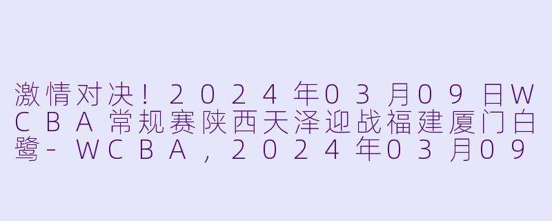 激情对决！2024年03月09日WCBA常规赛陕西天泽迎战福建厦门白鹭-WCBA，2024年03月09日 WCBA常规赛 陕西天泽vs福建厦门白鹭，正赛，高清版