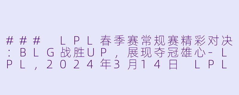 ### LPL春季赛常规赛精彩对决：BLG战胜UP，展现夺冠雄心-LPL，2024年3月14日 LPL春季赛常规赛 BLGvsUP，正赛，高清版
