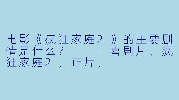 电影《疯狂家庭2》的主要剧情是什么?