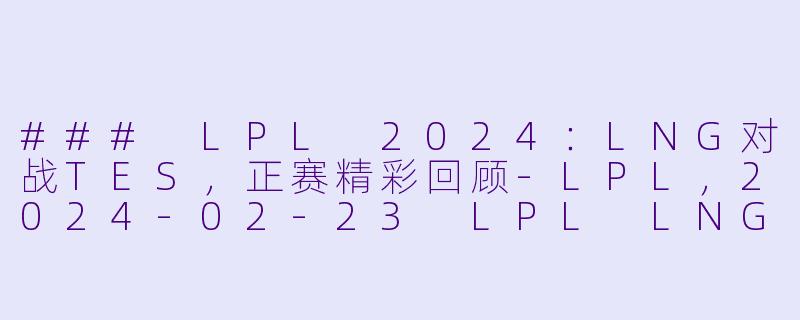 ### LPL 2024:LNG对战TES,正赛精彩回顾