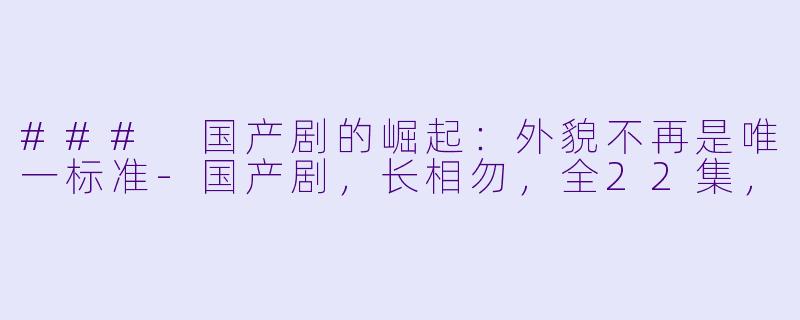 ### 国产剧的崛起：外貌不再是唯一标准-国产剧，长相勿，全22集，
