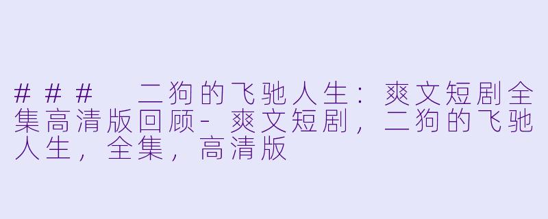 ### 二狗的飞驰人生：爽文短剧全集高清版回顾-爽文短剧，二狗的飞驰人生，全集，高清版