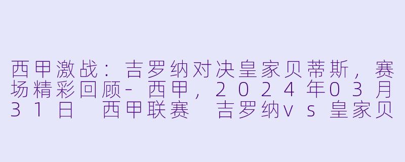 西甲激战：吉罗纳对决皇家贝蒂斯，赛场精彩回顾-西甲，2024年03月31日 西甲联赛 吉罗纳vs皇家贝蒂斯，正赛，高清版