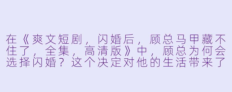 在《爽文短剧,闪婚后,顾总马甲藏不住了,全集,高清版》中,顾总为何会选择闪婚?这个决定对他的生活带来了哪些变化?