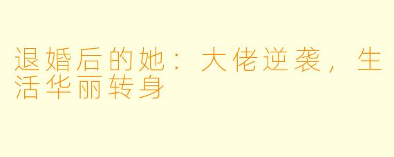 退婚后的她：大佬逆袭，生活华丽转身
