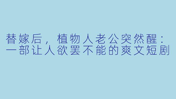 替嫁后，植物人老公突然醒：一部让人欲罢不能的爽文短剧