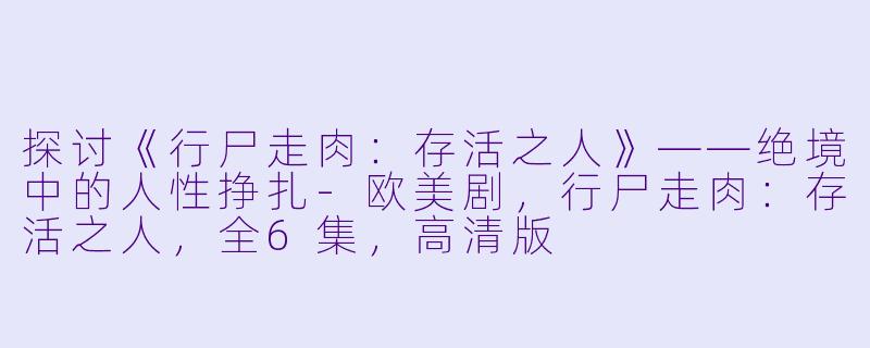 探讨《行尸走肉：存活之人》——绝境中的人性挣扎-欧美剧，行尸走肉：存活之人，全6集，高清版