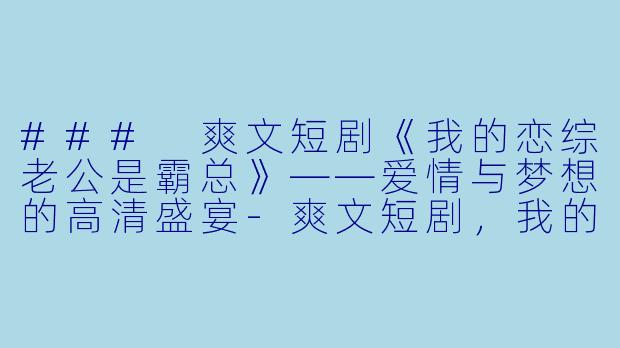 ### 爽文短剧《我的恋综老公是霸总》——爱情与梦想的高清盛宴-爽文短剧，我的恋综老公是霸总，全集，高清版