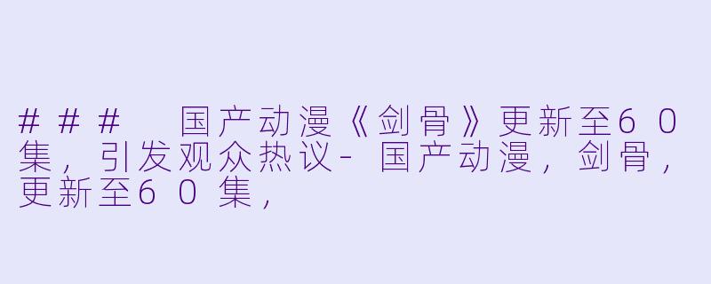 ### 国产动漫《剑骨》更新至60集，引发观众热议-国产动漫，剑骨，更新至60集，