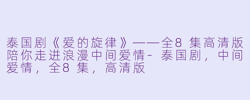 泰国剧《爱的旋律》——全8集高清版陪你走进浪漫中间爱情-泰国剧，中间爱情，全8集，高清版