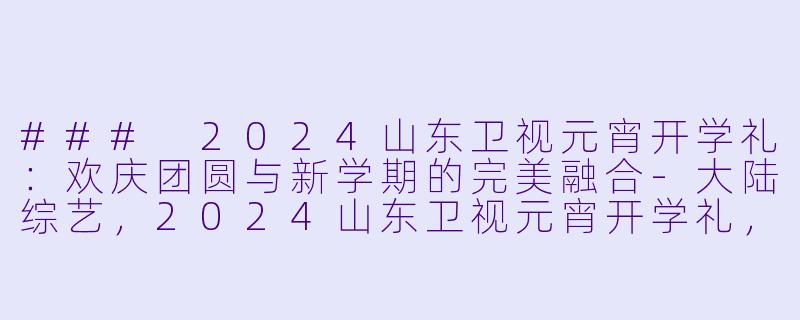 ### 2024山东卫视元宵开学礼：欢庆团圆与新学期的完美融合-大陆综艺，2024山东卫视元宵开学礼，正片，高清版
