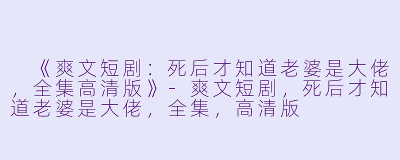  《爽文短剧：死后才知道老婆是大佬，全集高清版》-爽文短剧，死后才知道老婆是大佬，全集，高清版