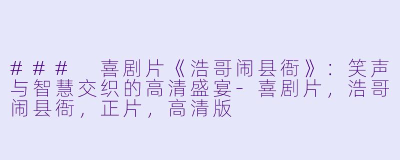 ### 喜剧片《浩哥闹县衙》：笑声与智慧交织的高清盛宴-喜剧片，浩哥闹县衙，正片，高清版