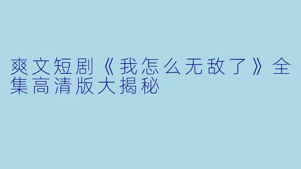 爽文短剧《我怎么无敌了》全集高清版大揭秘