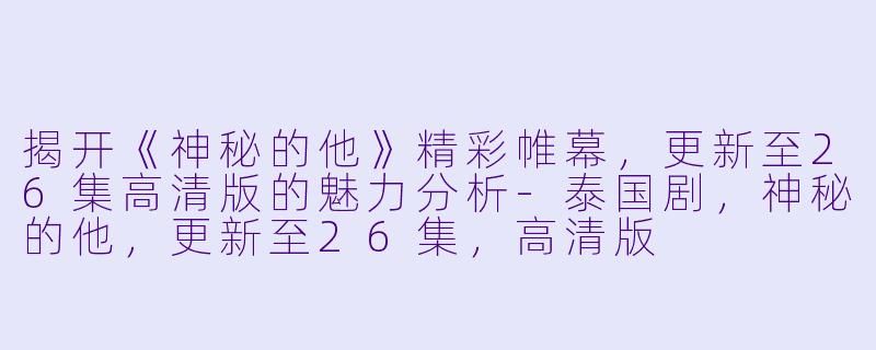 揭开《神秘的他》精彩帷幕，更新至26集高清版的魅力分析-泰国剧，神秘的他，更新至26集，高清版