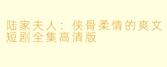 陆家夫人：侠骨柔情的爽文短剧全集高清版