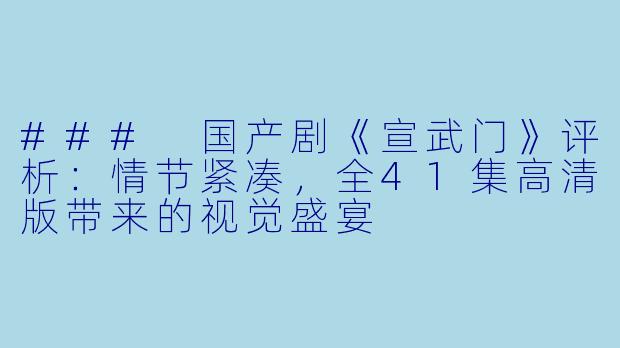 ### 国产剧《宣武门》评析：情节紧凑，全41集高清版带来的视觉盛宴