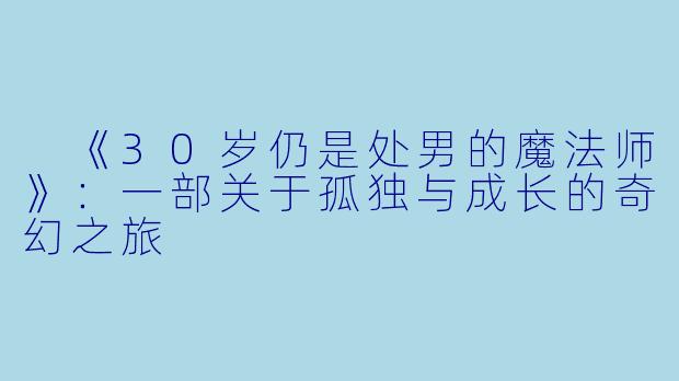  《30岁仍是处男的魔法师》：一部关于孤独与成长的奇幻之旅