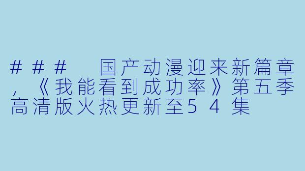 ### 国产动漫迎来新篇章，《我能看到成功率》第五季高清版火热更新至54集