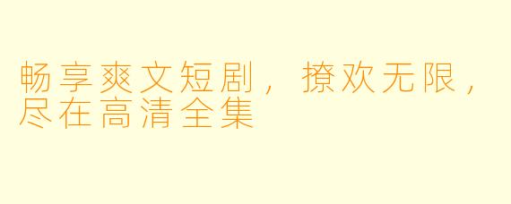畅享爽文短剧，撩欢无限，尽在高清全集