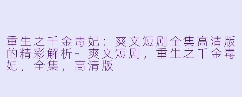 重生之千金毒妃：爽文短剧全集高清版的精彩解析-爽文短剧，重生之千金毒妃，全集，高清版