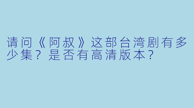 请问《阿叔》这部台湾剧有多少集？是否有高清版本？