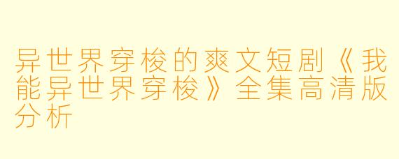 异世界穿梭的爽文短剧《我能异世界穿梭》全集高清版分析