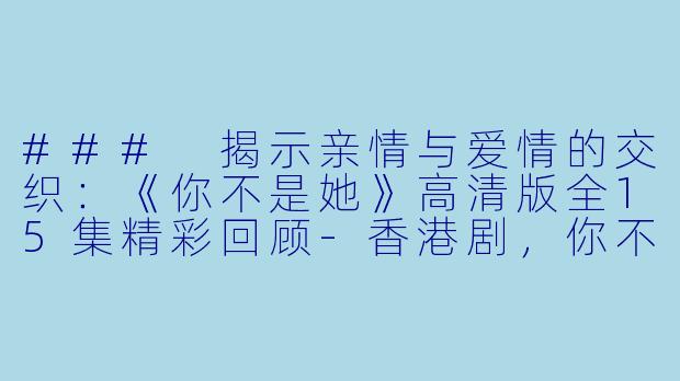 ### 揭示亲情与爱情的交织：《你不是她》高清版全15集精彩回顾-香港剧，你不是她国语，全15集，高清版