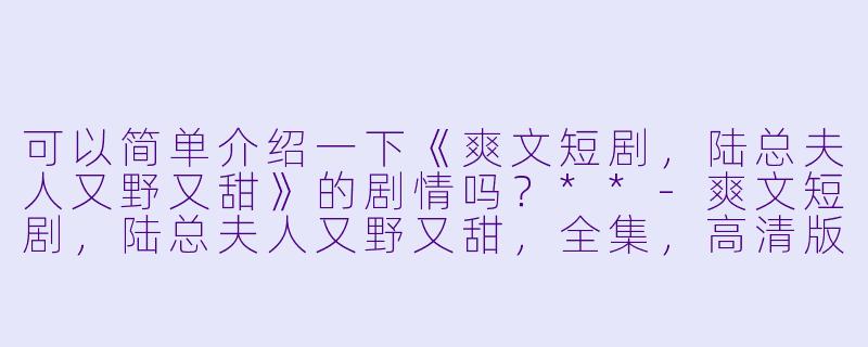 可以简单介绍一下《爽文短剧,陆总夫人又野又甜》的剧情吗?**
