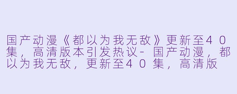 国产动漫《都以为我无敌》更新至40集，高清版本引发热议-国产动漫，都以为我无敌，更新至40集，高清版