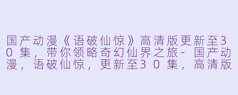 国产动漫《语破仙惊》高清版更新至30集，带你领略奇幻仙界之旅-国产动漫，语破仙惊，更新至30集，高清版