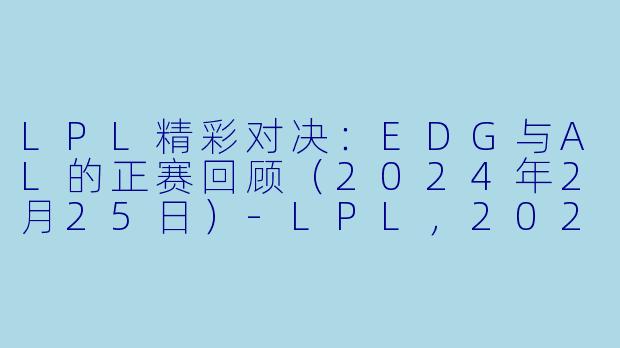 LPL精彩对决：EDG与AL的正赛回顾（2024年2月25日）-LPL，2024-02-25 LPL EDG VS AL，正赛，高清版