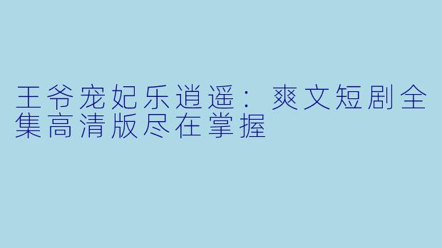 王爷宠妃乐逍遥：爽文短剧全集高清版尽在掌握