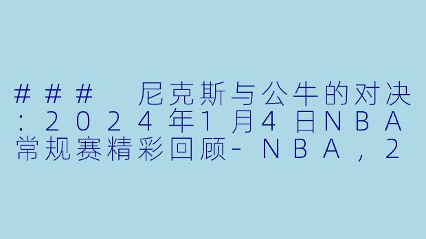### 尼克斯与公牛的对决：2024年1月4日NBA常规赛精彩回顾-NBA，2024-01-04 NBA常规赛 尼克斯 VS 公牛，正赛，高清版