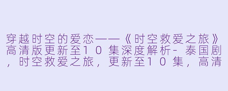 穿越时空的爱恋——《时空救爱之旅》高清版更新至10集深度解析-泰国剧，时空救爱之旅，更新至10集，高清版