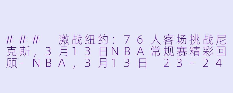 ### 激战纽约：76人客场挑战尼克斯，3月13日NBA常规赛精彩回顾-NBA，3月13日 23-24赛季NBA常规赛 76人 VS 尼克斯，正赛，高清版