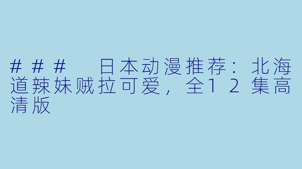 ### 日本动漫推荐：北海道辣妹贼拉可爱，全12集高清版