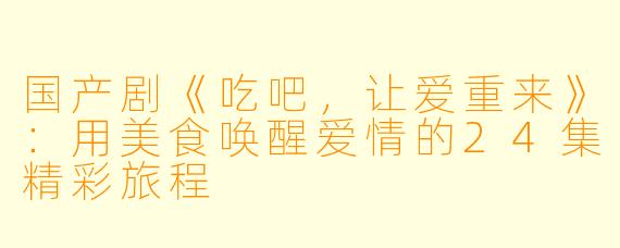 国产剧《吃吧，让爱重来》：用美食唤醒爱情的24集精彩旅程